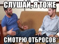 Слушай, я тоже смотрю отбросов