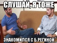 Слушай, я тоже знакомился с б.Региной