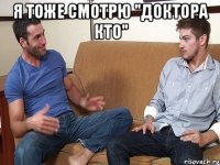 Я тоже смотрю "Доктора Кто" 