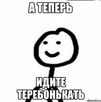 а теперь идите теребонькать