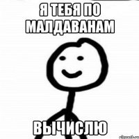 Я тебя по малдаванам Вычислю