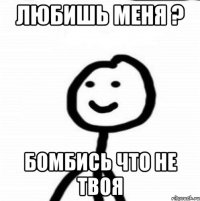 Любишь меня ? Бомбись что не твоя