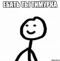 Ебать ты Тимурка 