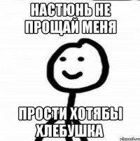 Настюнь не прощай меня прости хотябы хлебушка