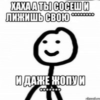 хаха а ты сосеш и лижишь свою ******** и даже жопу и *******