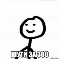  шути за 300