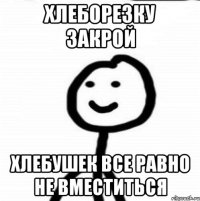 Хлеборезку закрой хлебушек все равно не вместиться