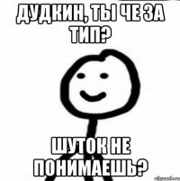 Дудкин, ты че за тип? шуток не понимаешь?