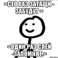 =Сто раз Затащи - Забудут = =Один раз Слей -Запомнят.=