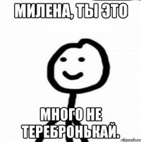 Милена, ты это много не теребронькай.