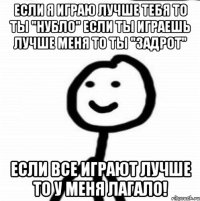 Если я играю лучше тебя то ты "Нубло" Если ты играешь лучше меня то ты "Задрот" Если все играют лучше то у меня лагало!