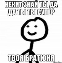 Некит знай ты да да ты ты супер твоя братюня