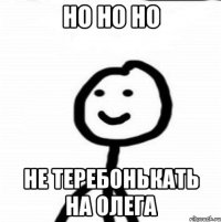 но но но не теребонькать на Олега