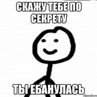 Скажу тебе по секрету Ты ебанулась