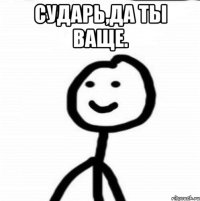 Сударь,да ты ваще. 