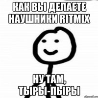 КАК ВЫ ДЕЛАЕТЕ НАУШНИКИ RITMIX НУ ТАМ, ТЫРЫ-ПЫРЫ