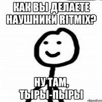 КАК ВЫ ДЕЛАЕТЕ НАУШНИКИ RITMIX? НУ ТАМ, ТЫРЫ-ПЫРЫ