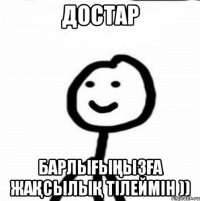 Достар Барлығыңызға жақсылық тілеймін ))