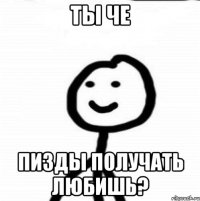 ты че пизды получать любишь?