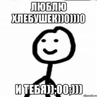 Люблю хлебушек))0)))0 и тебя));00;)))