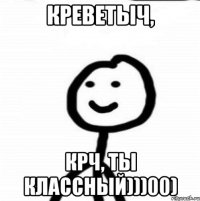 Креветыч, крч, ты классный)))00)