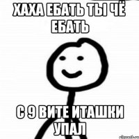 хаха ебать ты чё ебать с 9 вите иташки упал