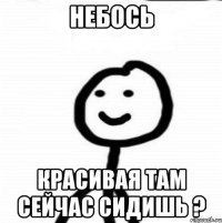 небось красивая там сейчас сидишь ?