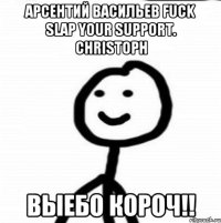 Арсентий Васильев Fuck slap your support. Christoph Выебо короч!!