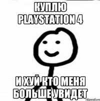 куплю PlayStation 4 и хуй кто меня больше увидет