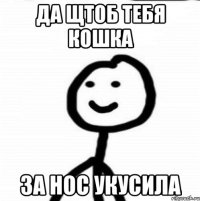 Да щтоб тебя кошка За нос укусила