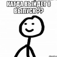 Кагда выйдет 8 выпуск ?? 