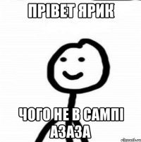 прівет ярик чого не в сампі азаза