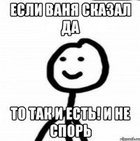 Если Ваня сказал ДА То так и есть! И не спорь