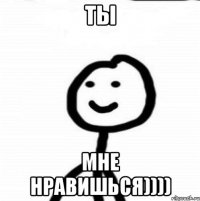 Ты мне нравишься))))