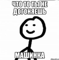 Что то ты не догоняешь Машинка