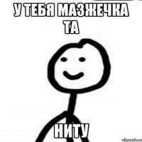 У тебя мазжечка та Ниту