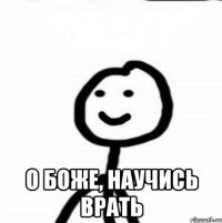  О БОЖЕ, НАУЧИСЬ ВРАТЬ