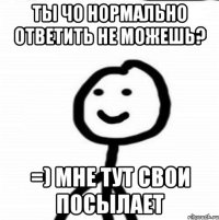 ты чо нормально ответить не можешь? =) мне тут свои посылает