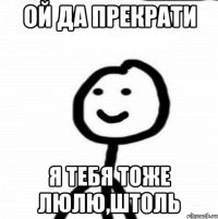 ой да прекрати я тебя тоже люлю,штоль