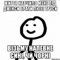 життя навчило мене під джінси брати любі труси візьму напевне сині, чи чорні