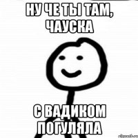 Ну че ты там, Чауска С Вадиком погуляла