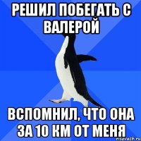 Решил побегать с валерой Вспомнил, что она за 10 км от меня