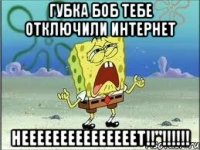 Губка боб тебе отключили интернет Нееееееееееееееет!!"!!!!!!