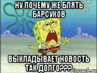 НУ ПОЧЕМУ ЖЕ БЛЯТЬ БАРСУКОВ ВЫКЛАДЫВАЕТ НОВОСТЬ ТАК ДОЛГО???