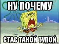 ну почему Стас такой тупой