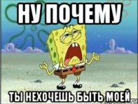 НУ ПОЧЕМУ ТЫ НЕХОЧЕШЬ БЫТЬ МОЕЙ