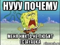 НУУУ ПОЧЕМУ МЕНЯ НИКТО НЕ ЛЮБИТ (с)Ayauka