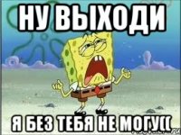 ну выходи я без тебя не могу((