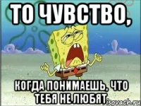 то чувство, когда понимаешь, что тебя не любят