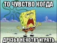 то чувство когда друзья не хотят играть